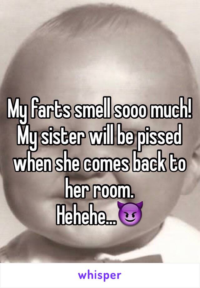 My farts smell sooo much! My sister will be pissed when she comes back to her room.
Hehehe...😈