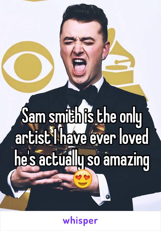 Sam smith is the only artist I have ever loved he's actually so amazing 😍