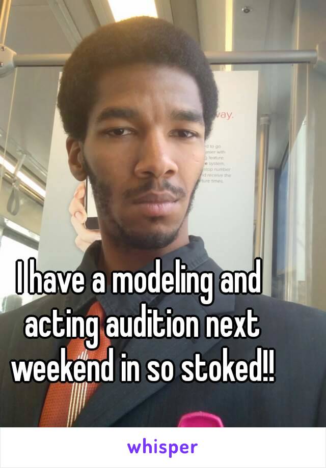 I have a modeling and acting audition next weekend in so stoked!!