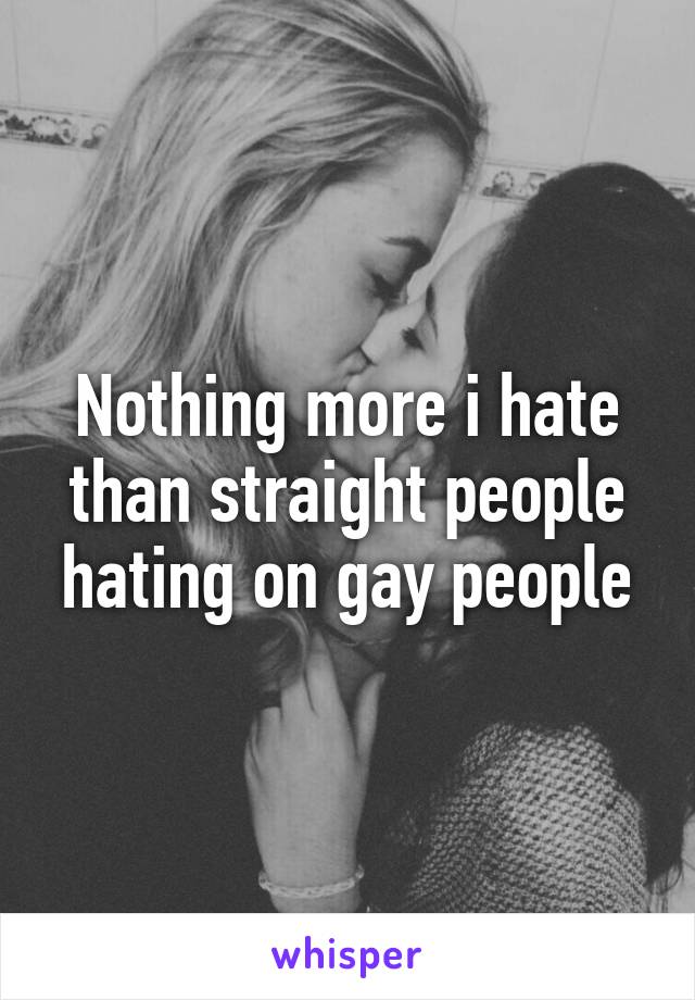 Nothing more i hate than straight people hating on gay people