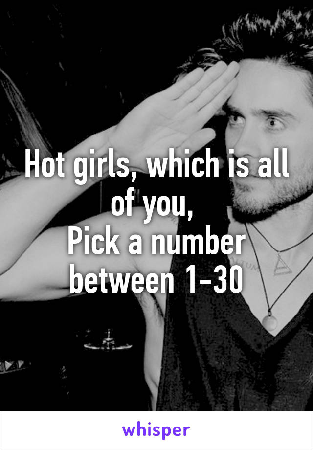 Hot girls, which is all of you, 
Pick a number between 1-30