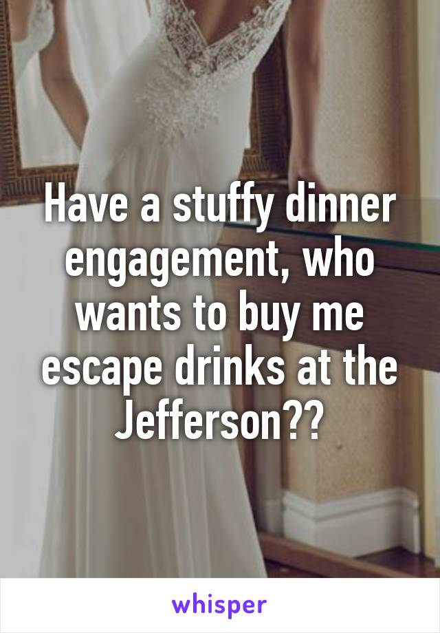 Have a stuffy dinner engagement, who wants to buy me escape drinks at the Jefferson??