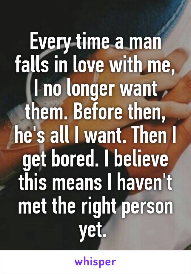 Every time a man falls in love with me, I no longer want them. Before then, he's all I want. Then I get bored. I believe this means I haven't met the right person yet. 