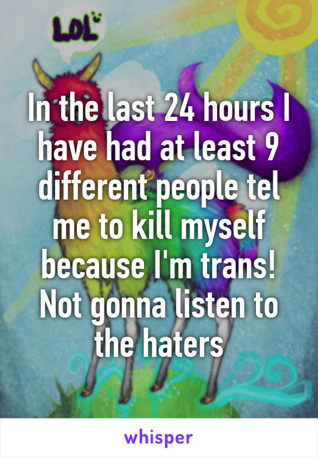 In the last 24 hours I have had at least 9 different people tel me to kill myself because I'm trans! Not gonna listen to the haters