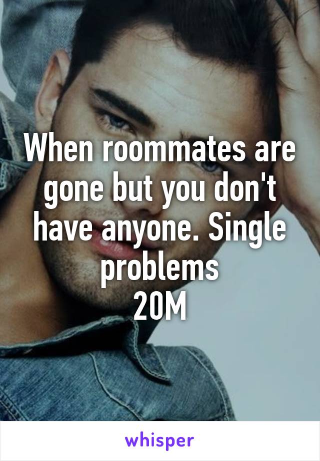 When roommates are gone but you don't have anyone. Single problems
20M