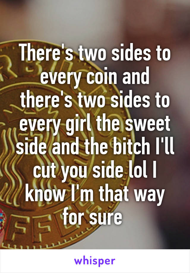 There's two sides to every coin and there's two sides to every girl the sweet side and the bitch I'll cut you side lol I know I'm that way for sure 