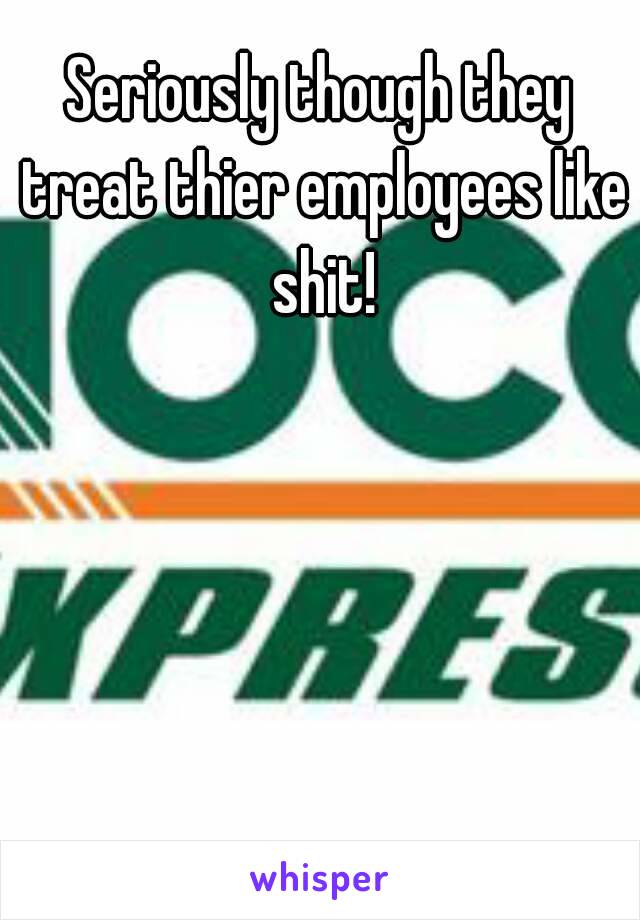 Seriously though they treat thier employees like shit!