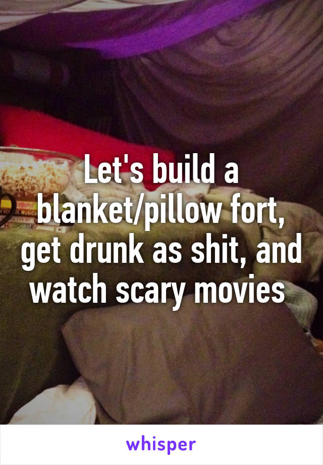 Let's build a blanket/pillow fort, get drunk as shit, and watch scary movies 