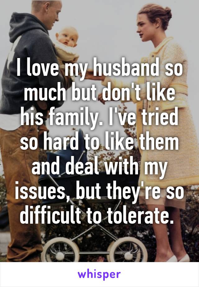 I love my husband so much but don't like his family. I've tried so hard to like them and deal with my issues, but they're so difficult to tolerate. 