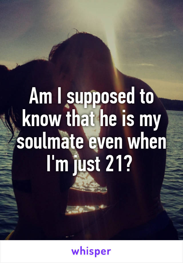 Am I supposed to know that he is my soulmate even when I'm just 21? 