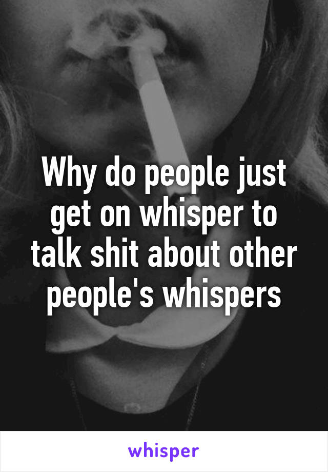 Why do people just get on whisper to talk shit about other people's whispers