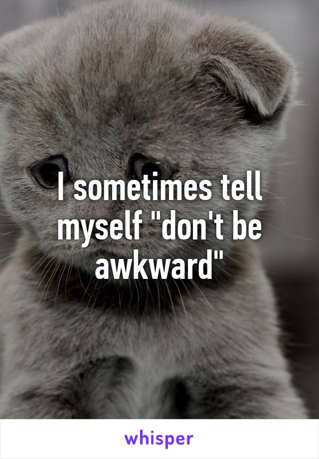 I sometimes tell myself "don't be awkward"