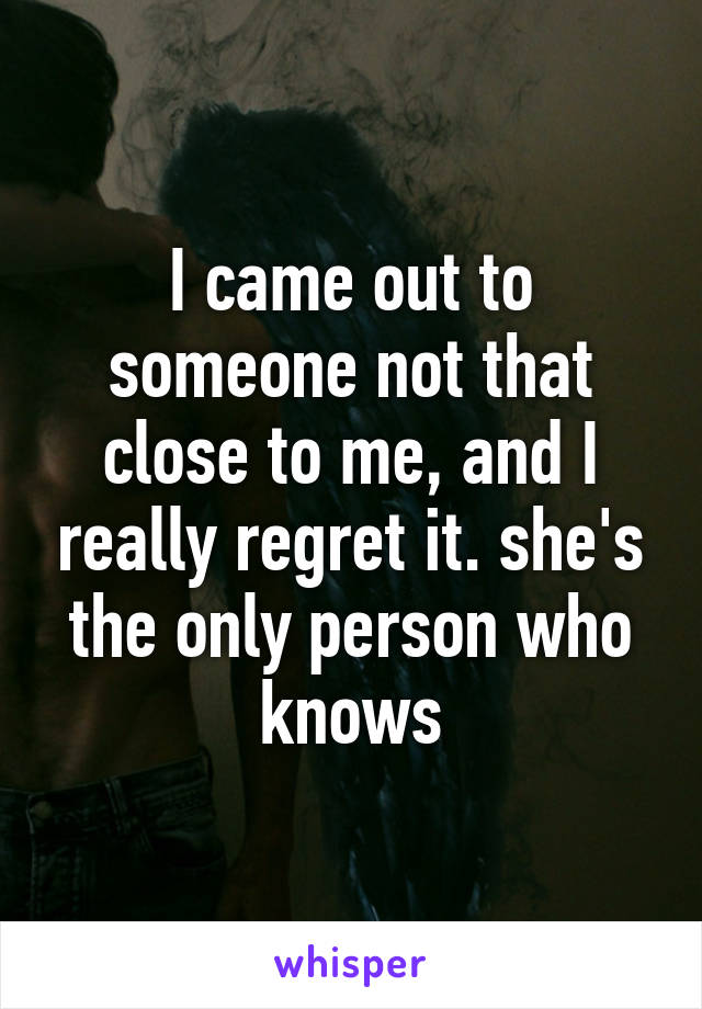 I came out to someone not that close to me, and I really regret it. she's the only person who knows