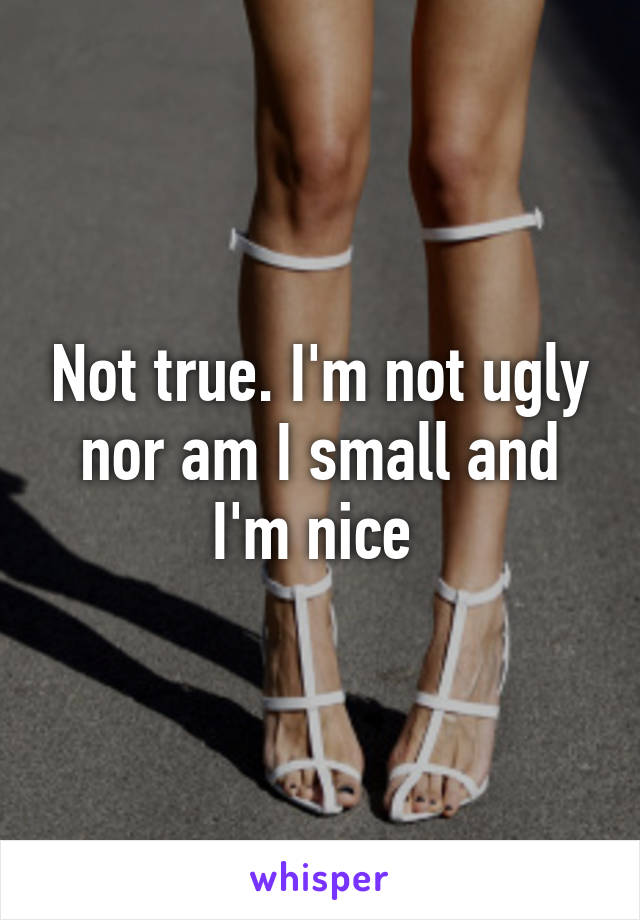 Not true. I'm not ugly nor am I small and I'm nice 