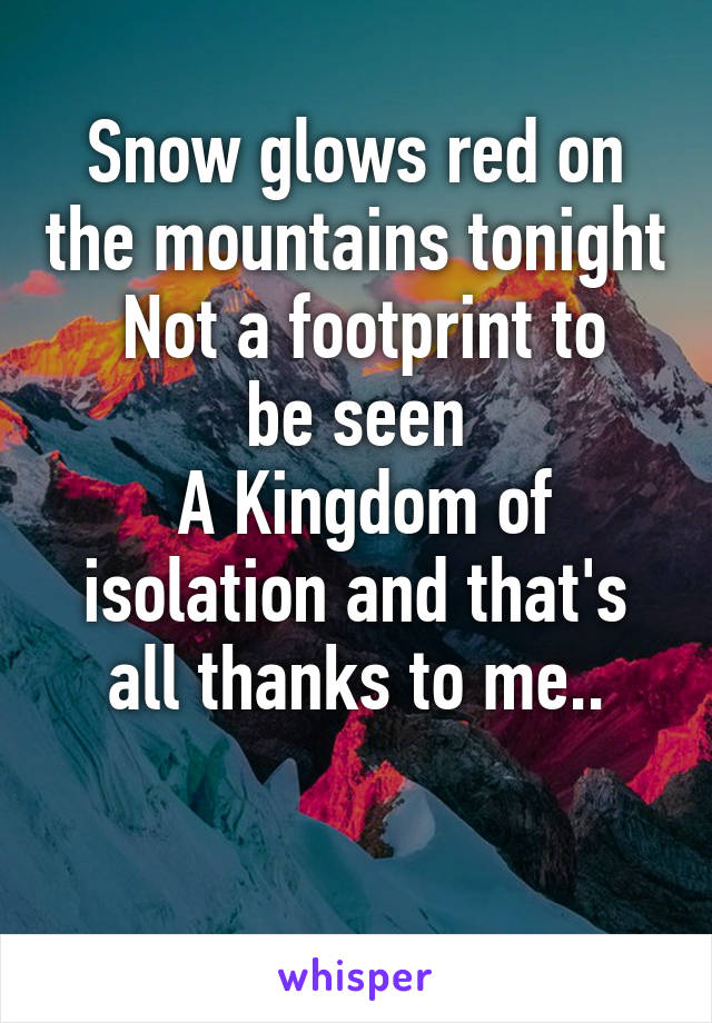 Snow glows red on the mountains tonight
 Not a footprint to be seen
 A Kingdom of isolation and that's all thanks to me..

