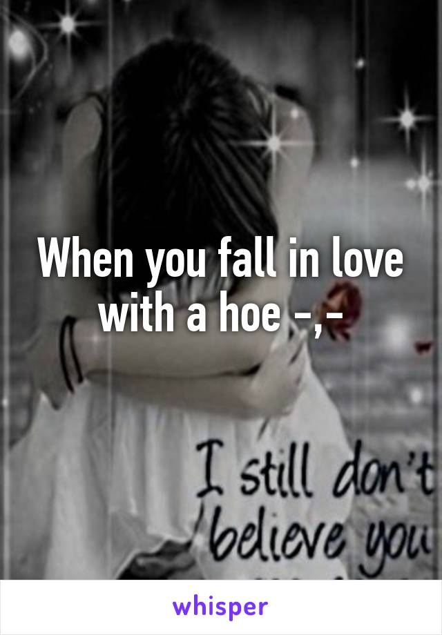 When you fall in love with a hoe -,-
