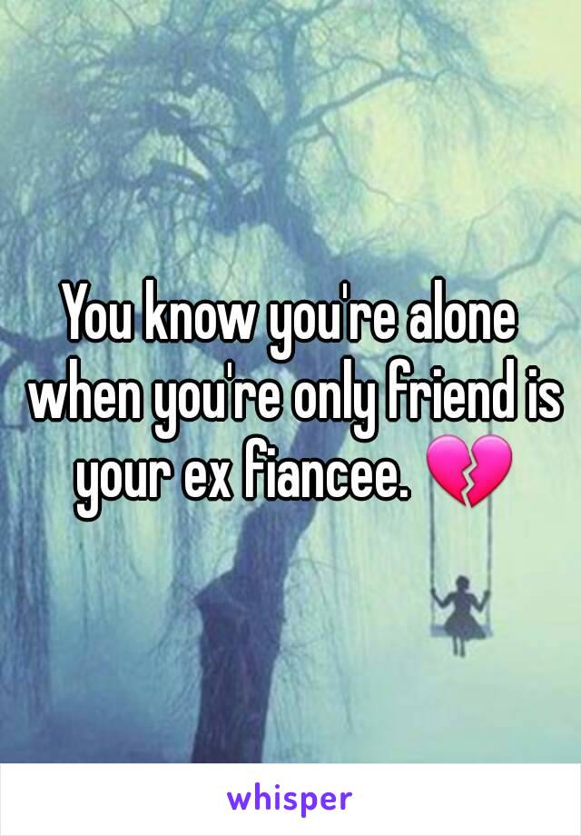 You know you're alone when you're only friend is your ex fiancee. 💔
