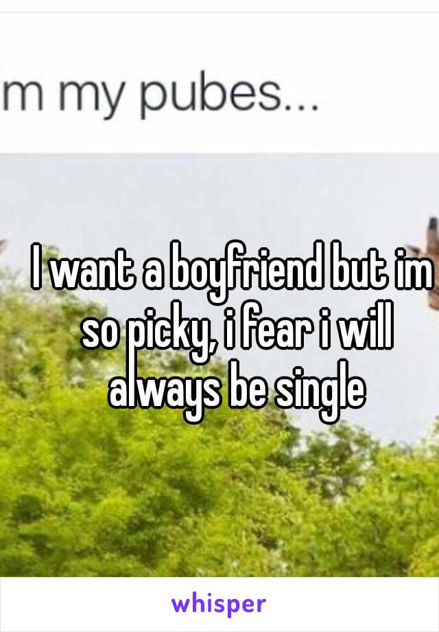 I want a boyfriend but im so picky, i fear i will always be single