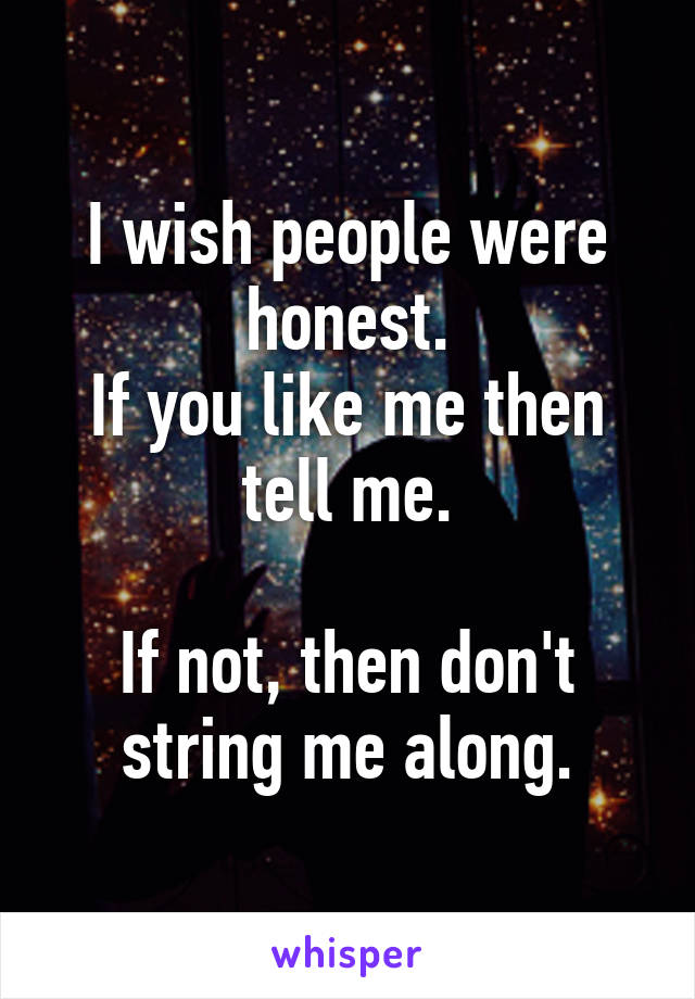 I wish people were honest.
If you like me then tell me.

If not, then don't
string me along.