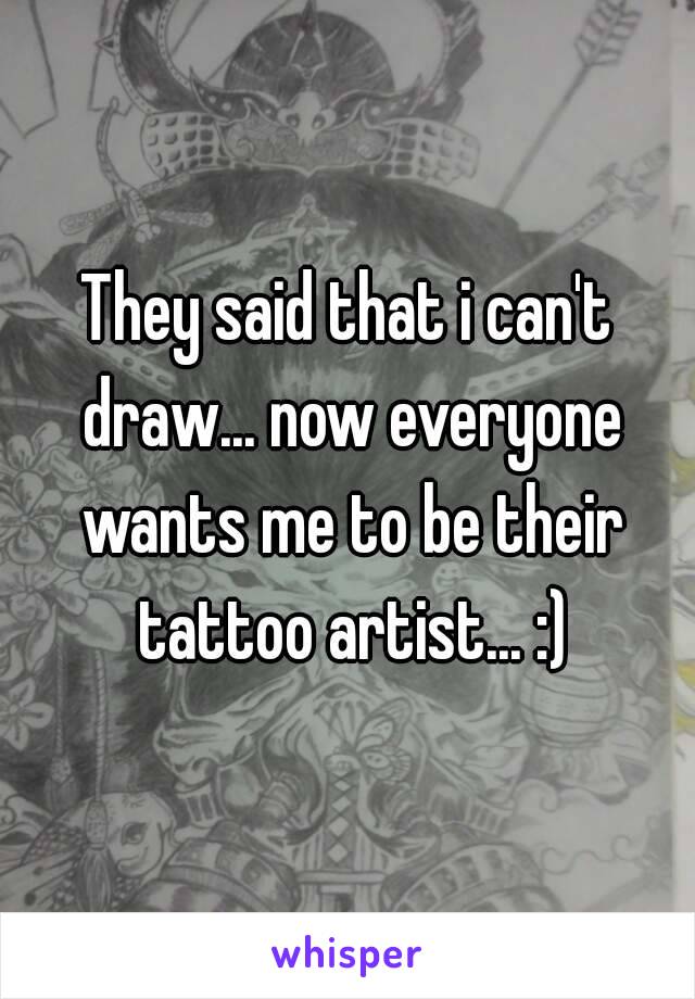 They said that i can't draw... now everyone wants me to be their tattoo artist... :)