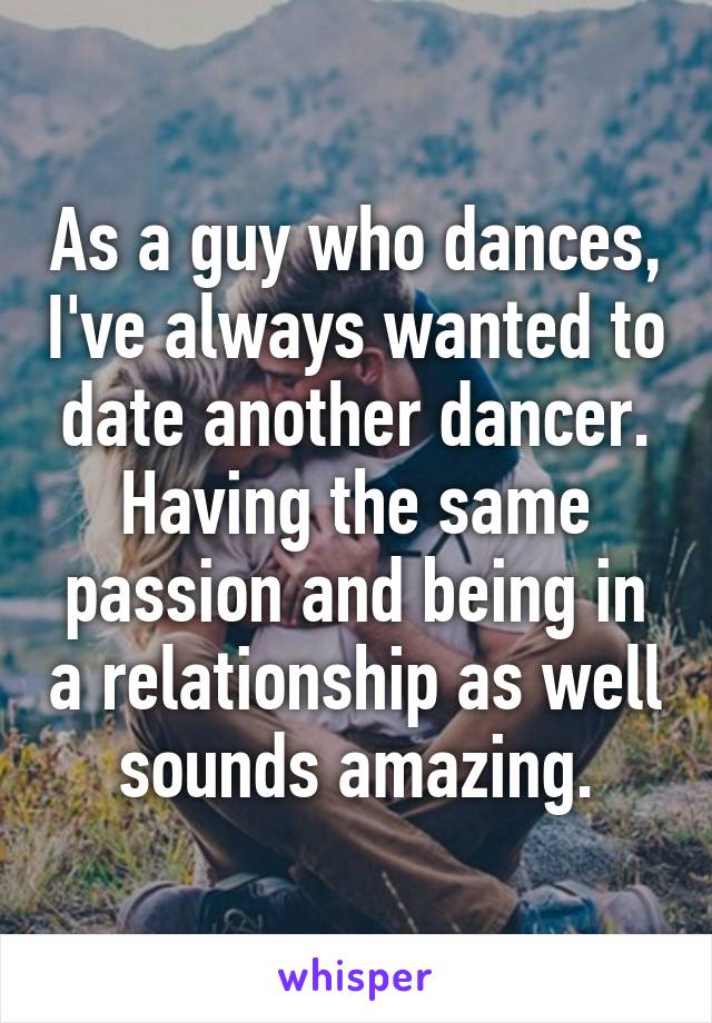 As a guy who dances, I've always wanted to date another dancer.
Having the same passion and being in a relationship as well sounds amazing.