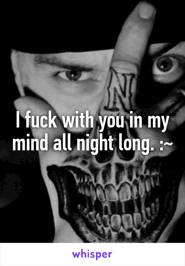 I fuck with you in my mind all night long. :~
