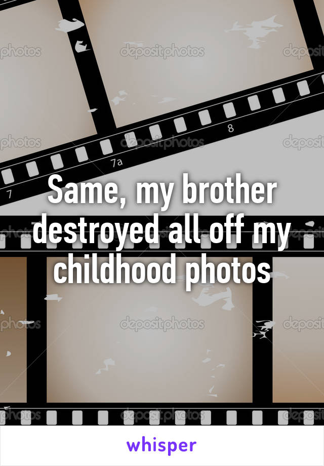Same, my brother destroyed all off my childhood photos