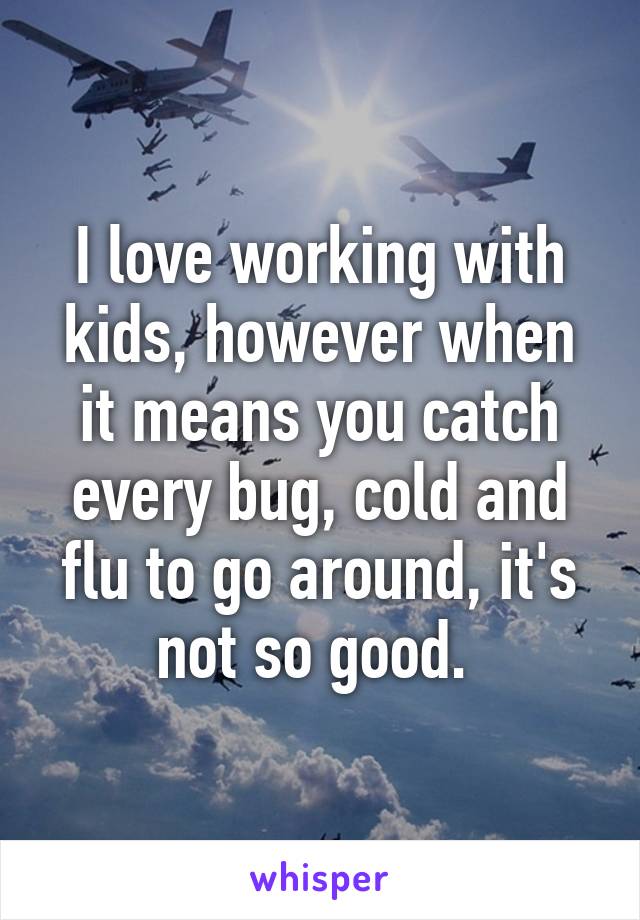 I love working with kids, however when it means you catch every bug, cold and flu to go around, it's not so good. 