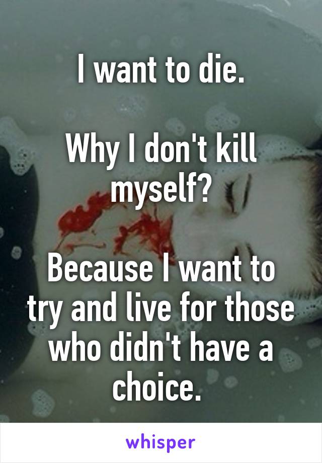 I want to die.

Why I don't kill myself?

Because I want to try and live for those who didn't have a choice. 