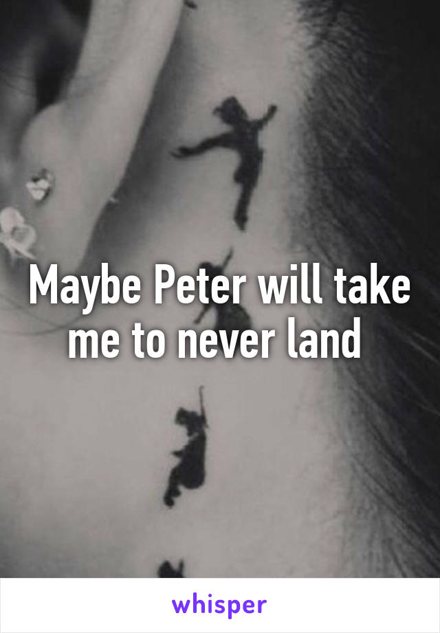 Maybe Peter will take me to never land 
