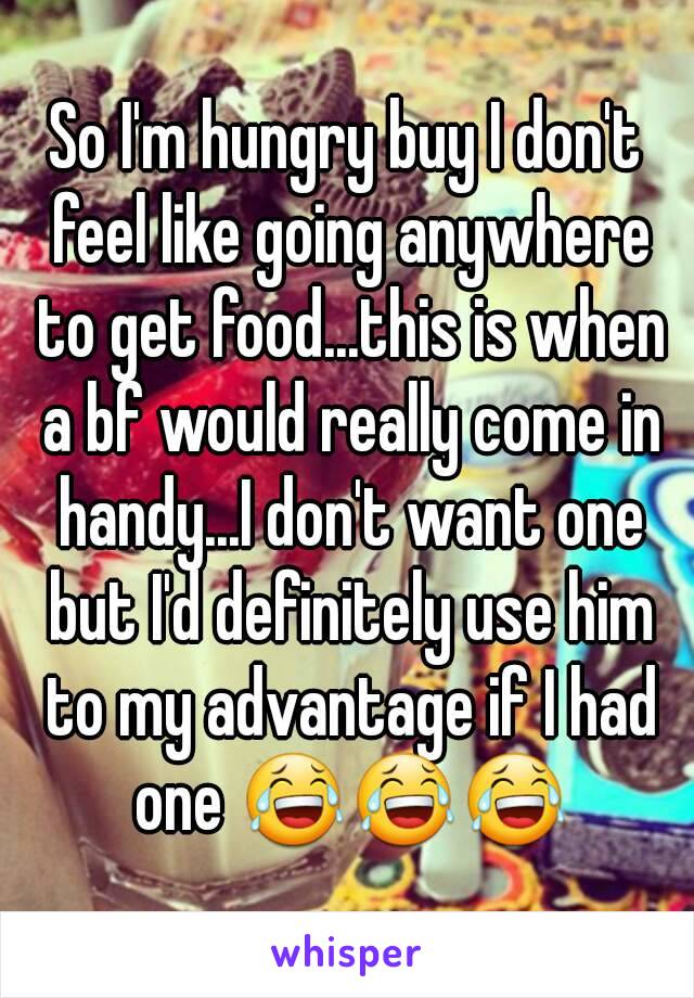 So I'm hungry buy I don't feel like going anywhere to get food...this is when a bf would really come in handy...I don't want one but I'd definitely use him to my advantage if I had one 😂😂😂
