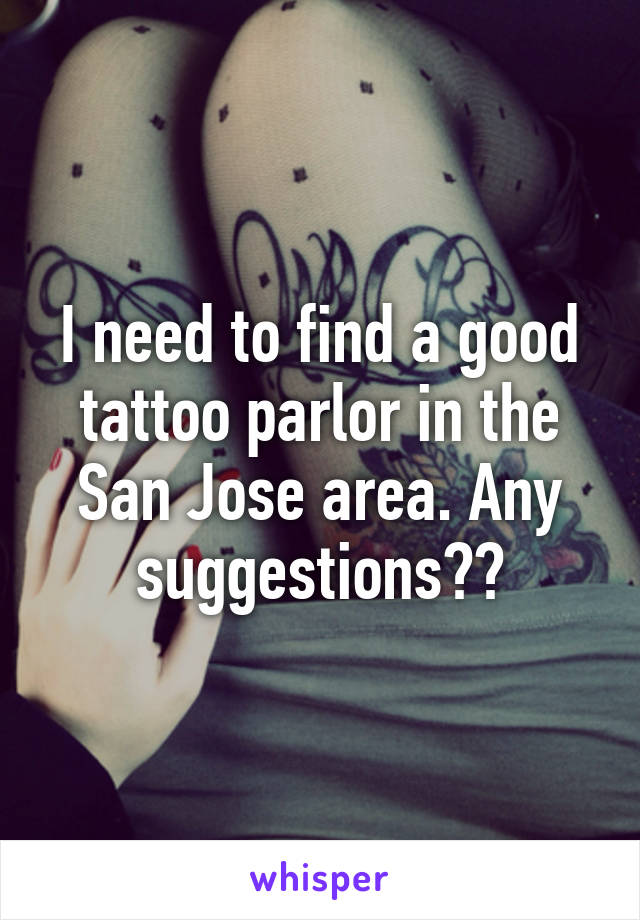 I need to find a good tattoo parlor in the San Jose area. Any suggestions??