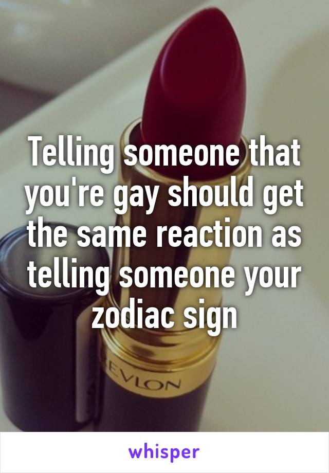 Telling someone that you're gay should get the same reaction as telling someone your zodiac sign