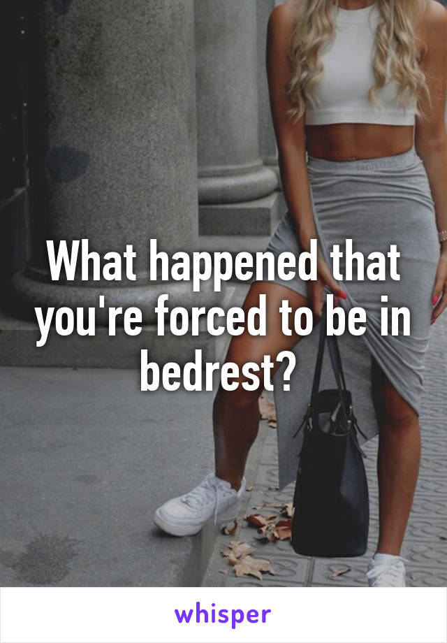 What happened that you're forced to be in bedrest? 