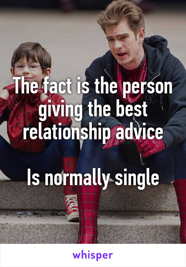 The fact is the person giving the best relationship advice

Is normally single