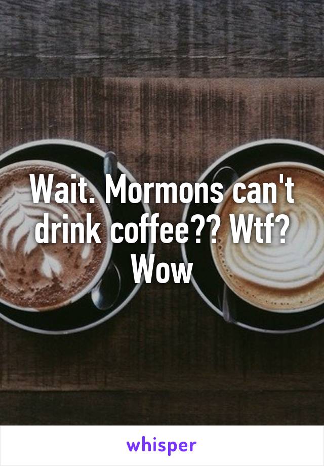 Wait. Mormons can't drink coffee?? Wtf? Wow