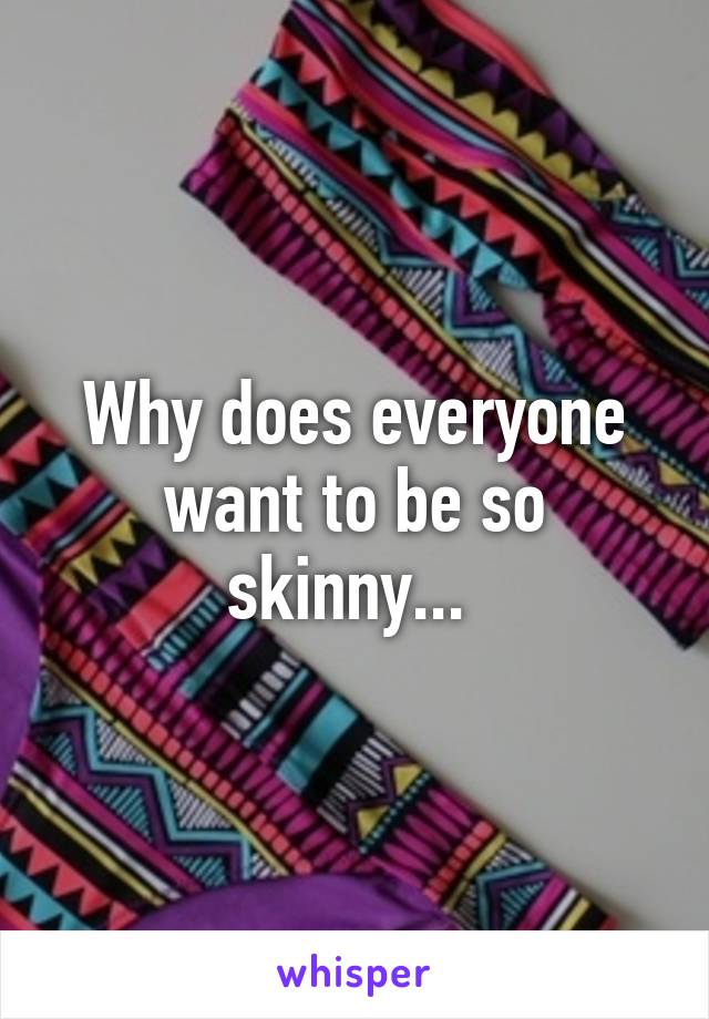 Why does everyone want to be so skinny... 
