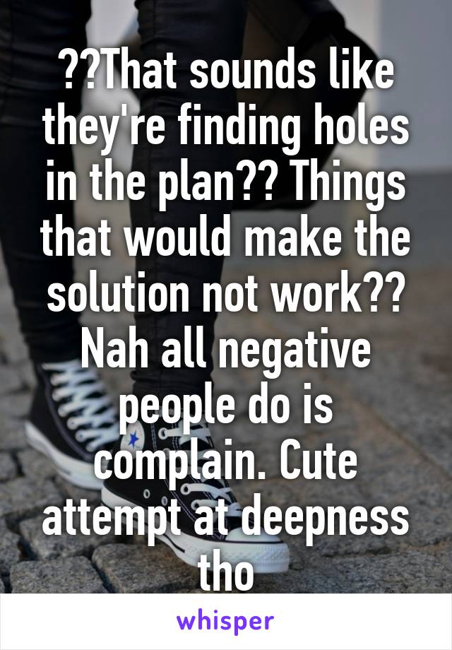 ??That sounds like they're finding holes in the plan?? Things that would make the solution not work?? Nah all negative people do is complain. Cute attempt at deepness tho
