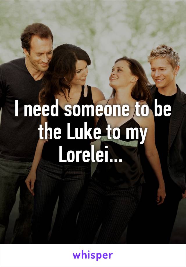 I need someone to be the Luke to my Lorelei... 