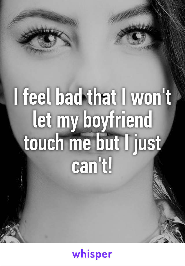 I feel bad that I won't let my boyfriend touch me but I just can't!