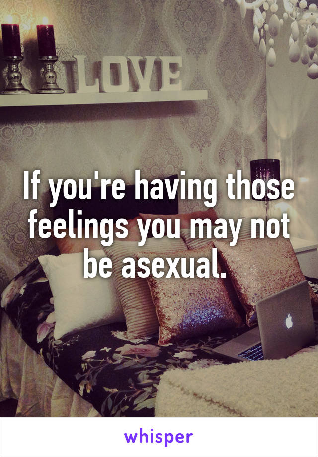 If you're having those feelings you may not be asexual. 
