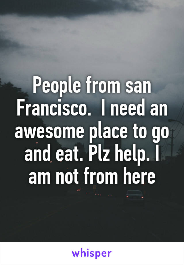 People from san Francisco.  I need an awesome place to go and eat. Plz help. I am not from here
