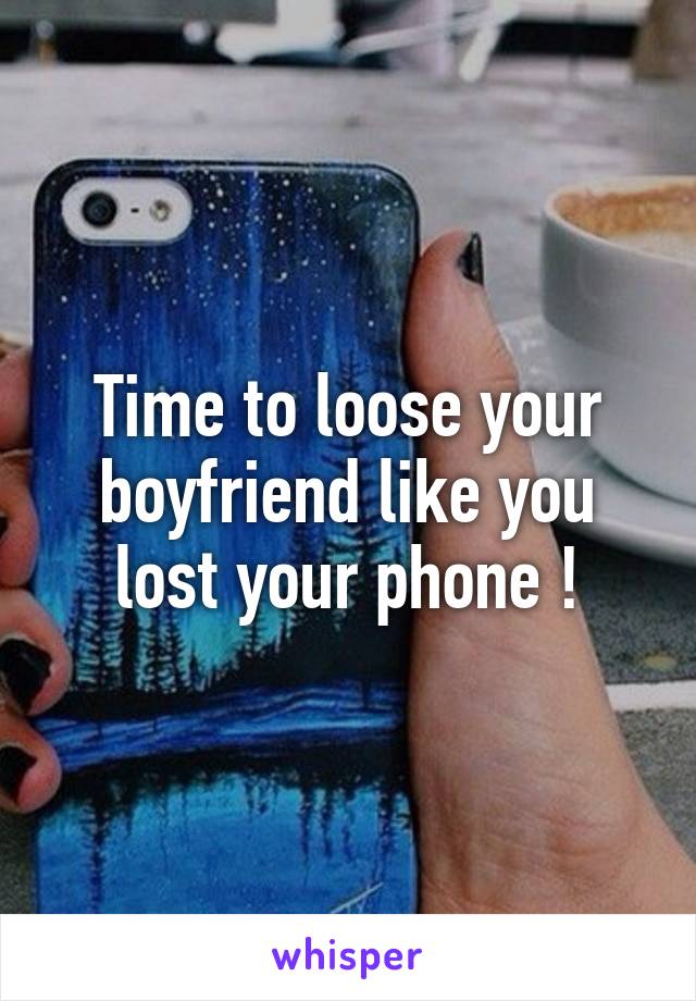 Time to loose your boyfriend like you lost your phone !
