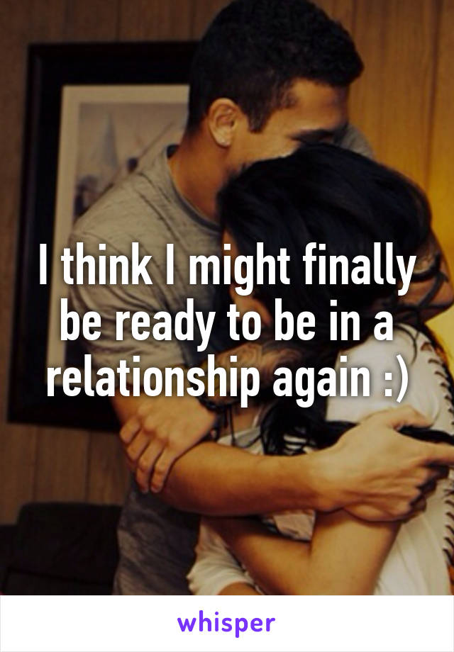 I think I might finally be ready to be in a relationship again :)