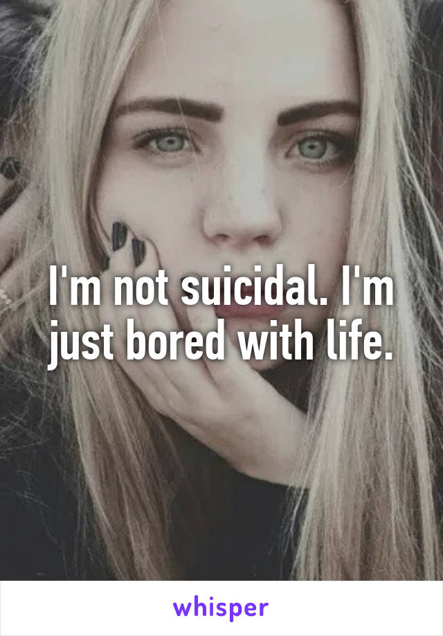 I'm not suicidal. I'm just bored with life.