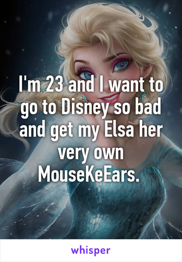 I'm 23 and I want to go to Disney so bad and get my Elsa her very own MouseKeEars. 
