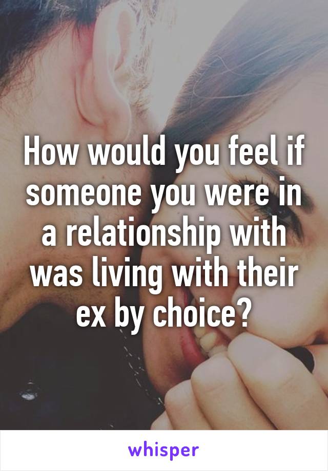How would you feel if someone you were in a relationship with was living with their ex by choice?