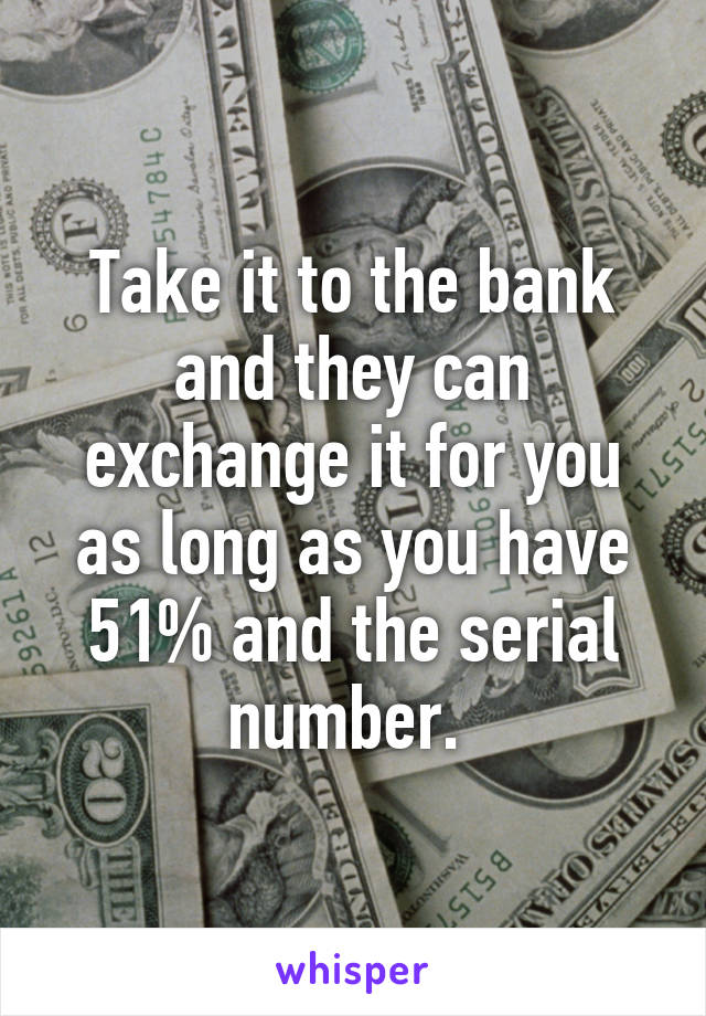 Take it to the bank and they can exchange it for you as long as you have 51% and the serial number. 