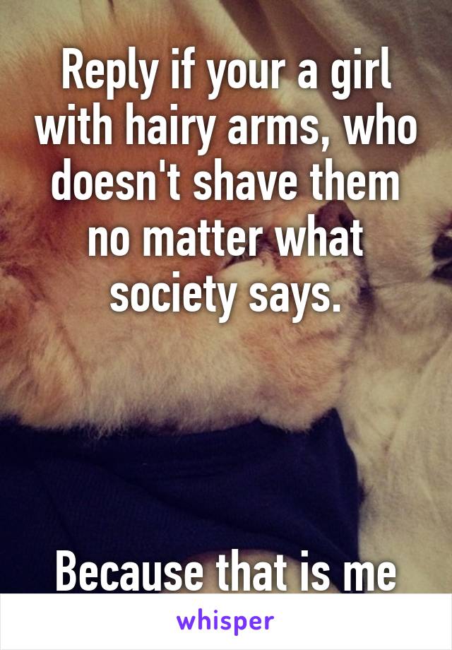 Reply if your a girl with hairy arms, who doesn't shave them no matter what society says.




Because that is me