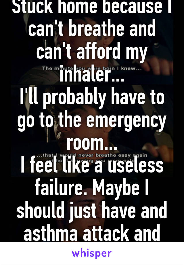 Stuck home because I can't breathe and can't afford my inhaler...
I'll probably have to go to the emergency room...
I feel like a useless failure. Maybe I should just have and asthma attack and die